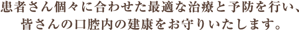 患者さん個々に合わせた最適な治療と予防を行い、皆さんの口腔内の建康をお守りいたします。