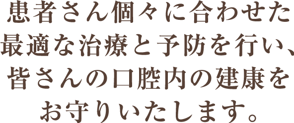 患者さん個々に合わせた最適な治療と予防を行い、皆さんの口腔内の建康をお守りいたします。